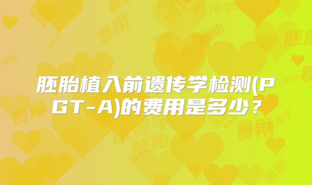 胚胎植入前遗传学检测(PGT-A)的费用是多少？