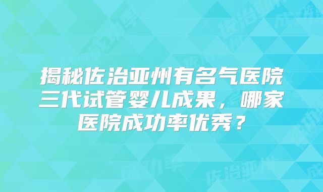 揭秘佐治亚州有名气医院三代试管婴儿成果，哪家医院成功率优秀？