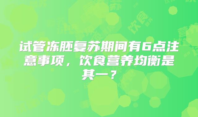 试管冻胚复苏期间有6点注意事项，饮食营养均衡是其一？