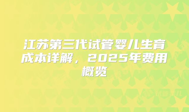 江苏第三代试管婴儿生育成本详解,2025年费用概览
