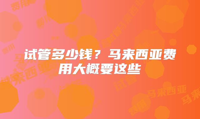 试管多少钱？马来西亚费用大概要这些