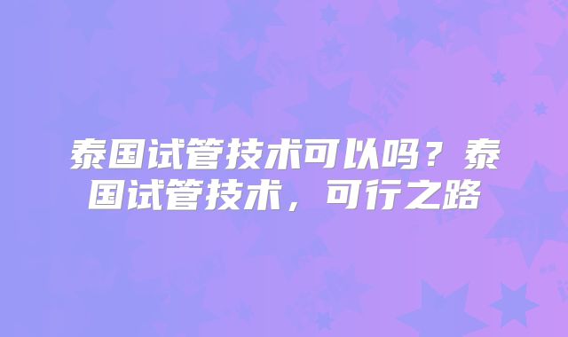 泰国试管技术可以吗?泰国试管技术,可行之路