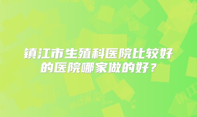 镇江市生殖科医院比较好的医院哪家做的好？