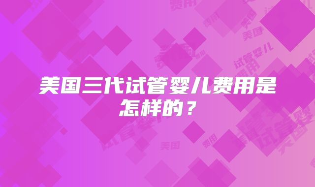 美国三代试管婴儿费用是怎样的?
