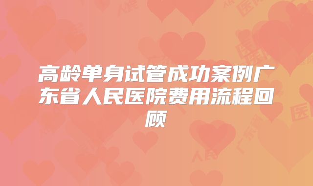 高龄单身试管成功案例广东省人民医院费用流程回顾