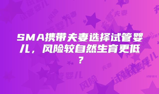 SMA携带夫妻选择试管婴儿,风险较自然生育更低?