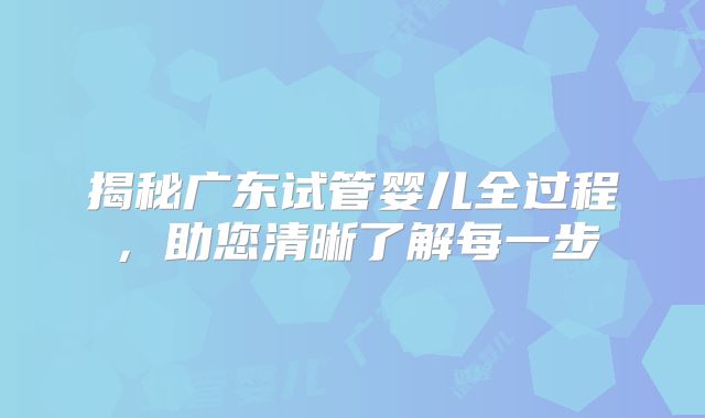揭秘广东试管婴儿全过程，助您清晰了解每一步