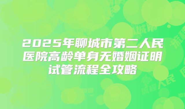 2025年聊城市第二人民医院高龄单身无婚姻证明试管流程全攻略