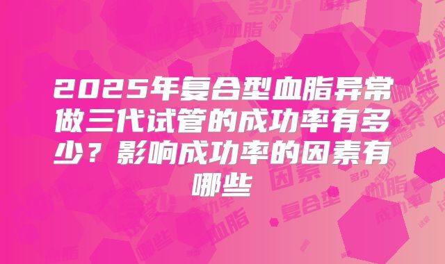 2025年复合型血脂异常做三代试管的成功率有多少？影响成功率的因素有哪些