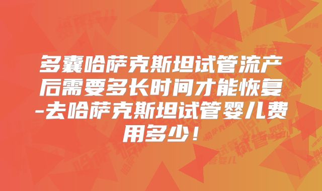多囊哈萨克斯坦试管流产后需要多长时间才能恢复-去哈萨克斯坦试管婴儿费用多少!