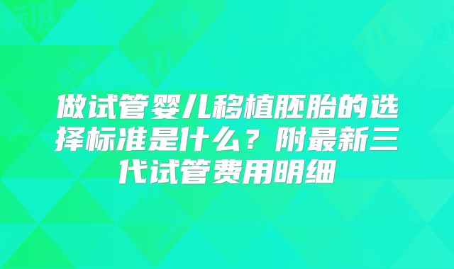 做试管婴儿移植胚胎的选择标准是什么?附最新三代试管费用明细