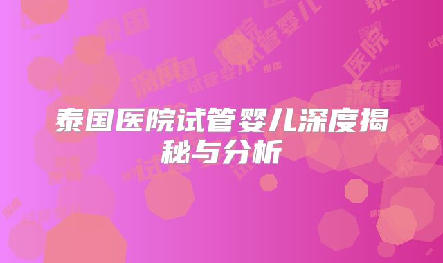 泰国医院试管婴儿深度揭秘与分析
