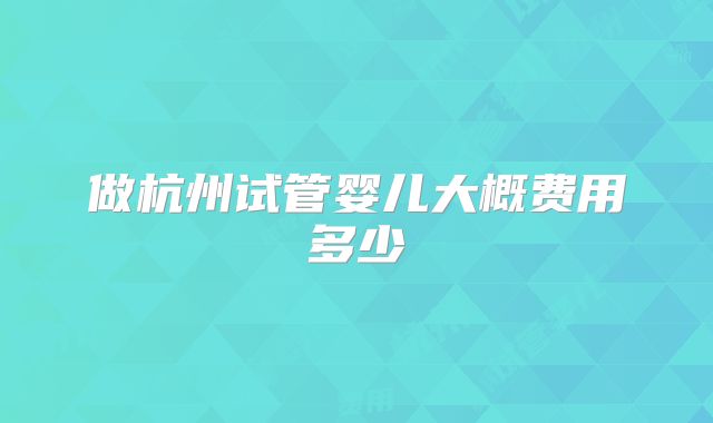 做杭州试管婴儿大概费用多少