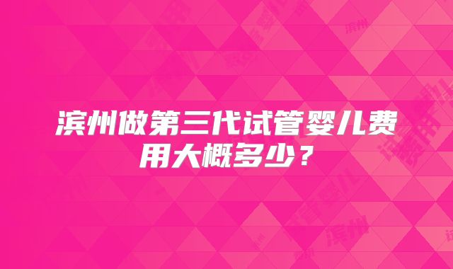 滨州做第三代试管婴儿费用大概多少?