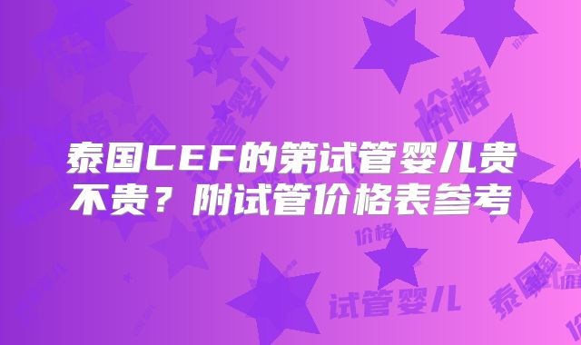 泰国CEF的第试管婴儿贵不贵?附试管价格表参考