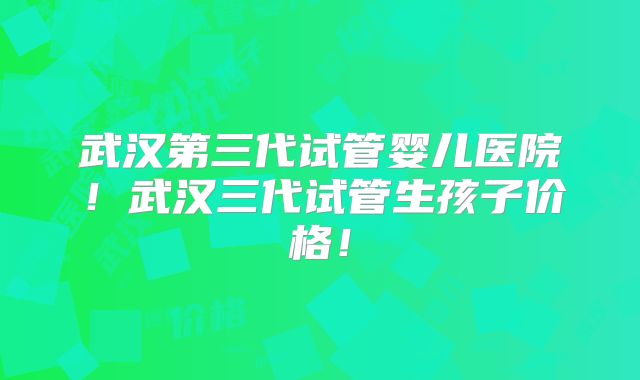 武汉第三代试管婴儿医院!武汉三代试管生孩子价格!