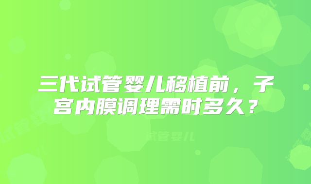 三代试管婴儿移植前,子宫内膜调理需时多久?