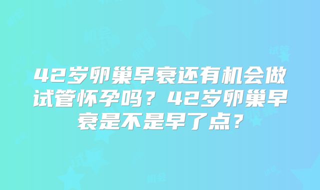 42岁卵巢早衰还有机会做试管怀孕吗?42岁卵巢早衰是不是早了点?