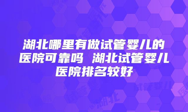 湖北哪里有做试管婴儿的医院可靠吗 湖北试管婴儿医院排名较好