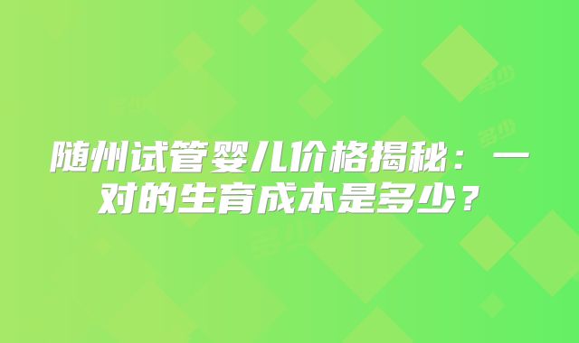随州试管婴儿价格揭秘:一对的生育成本是多少?