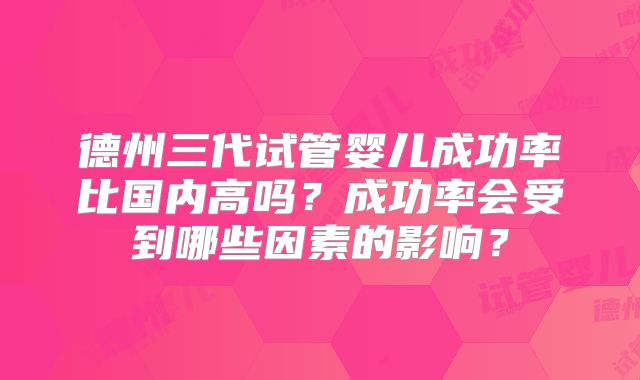 德州三代试管婴儿成功率比国内高吗？成功率会受到哪些因素的影响？