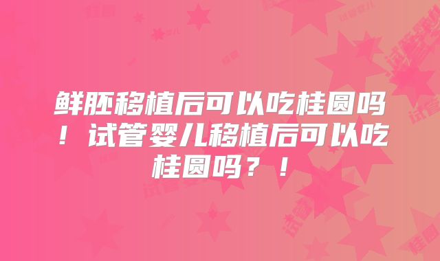鲜胚移植后可以吃桂圆吗!试管婴儿移植后可以吃桂圆吗?!