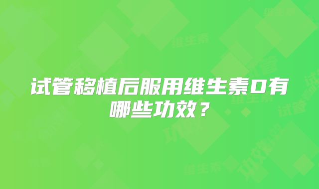 试管移植后服用维生素D有哪些功效？