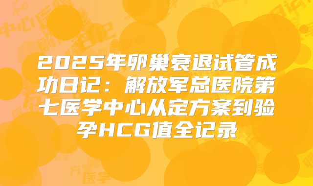 2025年卵巢衰退试管成功日记：解放军总医院第七医学中心从定方案到验孕HCG值全记录