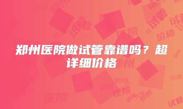 郑州医院做试管靠谱吗？超详细价格