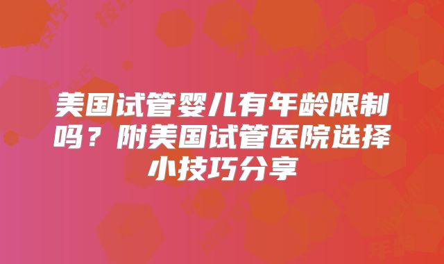 美国试管婴儿有年龄限制吗?附美国试管医院选择小技巧分享