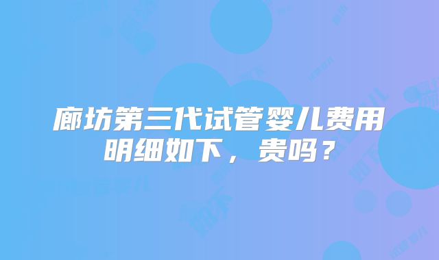 廊坊第三代试管婴儿费用明细如下,贵吗?