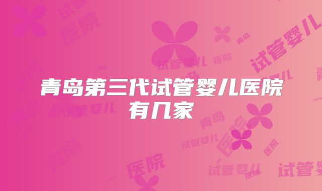 青岛第三代试管婴儿医院有几家