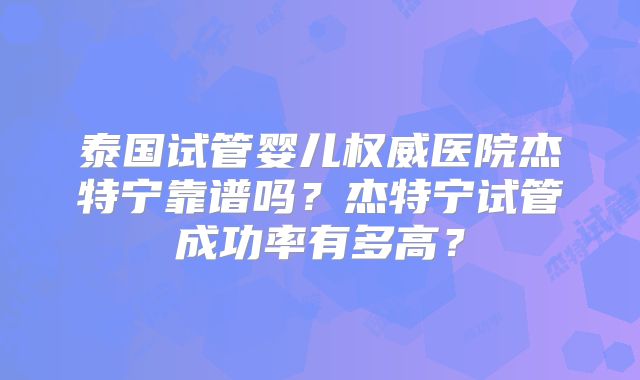 泰国试管婴儿权威医院杰特宁靠谱吗?杰特宁试管成功率有多高?