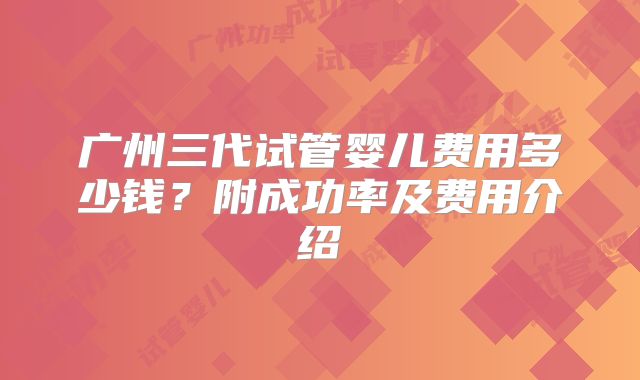 广州三代试管婴儿费用多少钱?附成功率及费用介绍