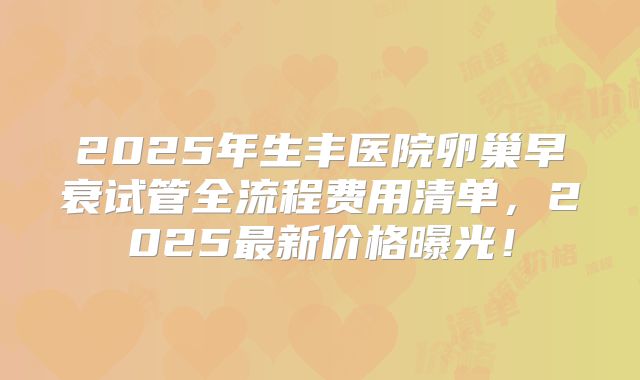 2025年生丰医院卵巢早衰试管全流程费用清单，2025最新价格曝光！