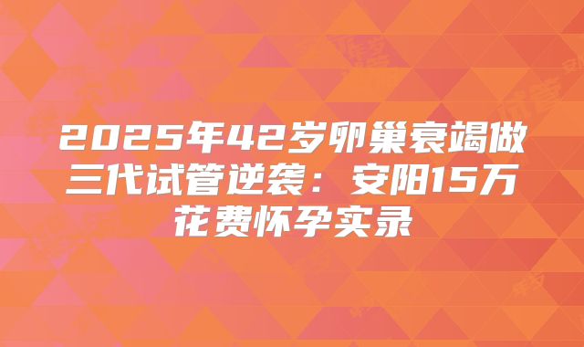 2025年42岁卵巢衰竭做三代试管逆袭:安阳15万花费怀孕实录