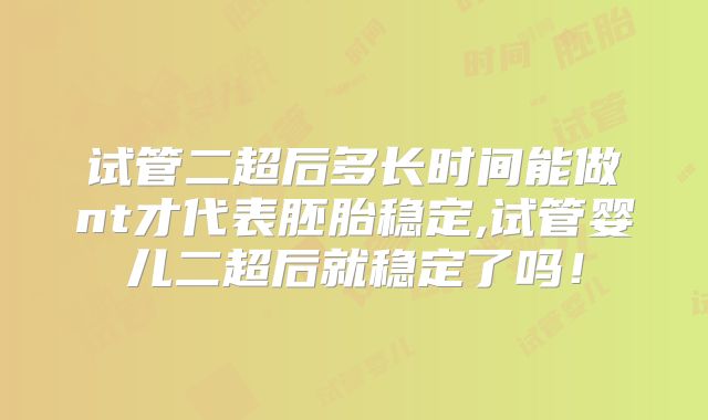试管二超后多长时间能做nt才代表胚胎稳定,试管婴儿二超后就稳定了吗！