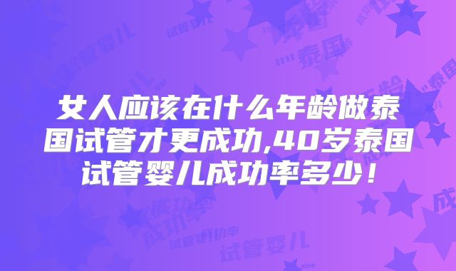女人应该在什么年龄做泰国试管才更成功,40岁泰国试管婴儿成功率多少!