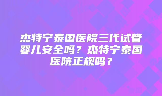 杰特宁泰国医院三代试管婴儿安全吗？杰特宁泰国医院正规吗？