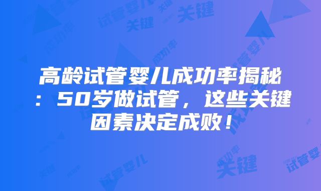 高龄试管婴儿成功率揭秘:50岁做试管,这些关键因素决定成败!
