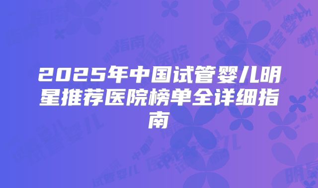 2025年中国试管婴儿明星推荐医院榜单全详细指南