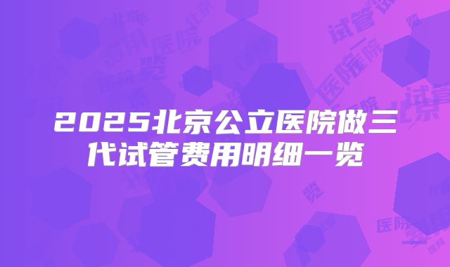 2025北京公立医院做三代试管费用明细一览