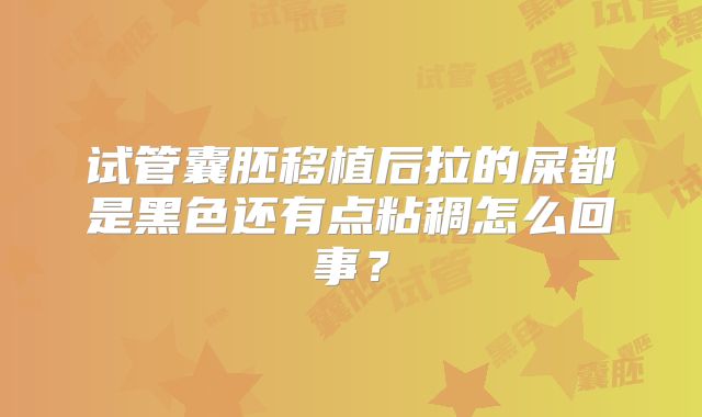 试管囊胚移植后拉的屎都是黑色还有点粘稠怎么回事?