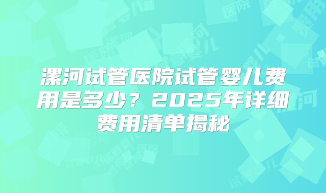漯河试管医院试管婴儿费用是多少？2025年详细费用清单揭秘