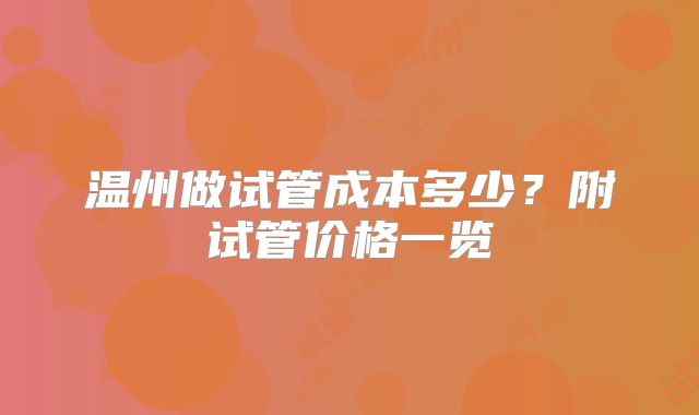 温州做试管成本多少？附试管价格一览