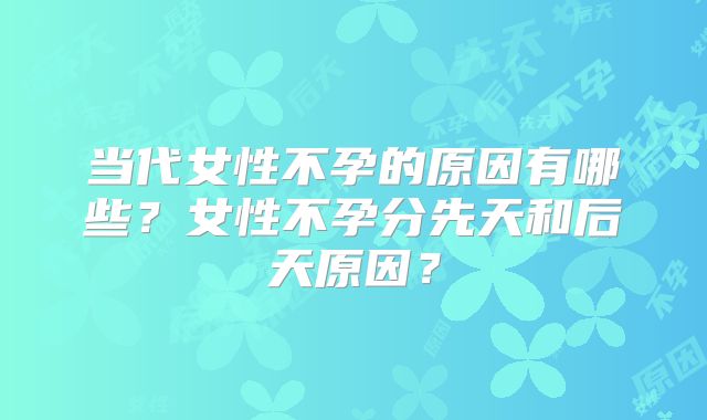 当代女性不孕的原因有哪些?女性不孕分先天和后天原因?
