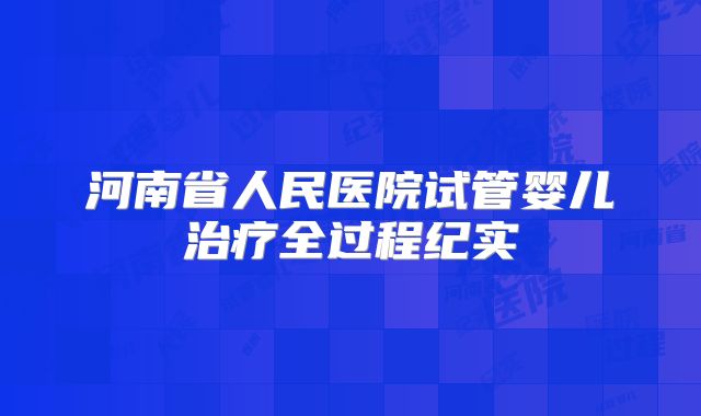 河南省人民医院试管婴儿治疗全过程纪实