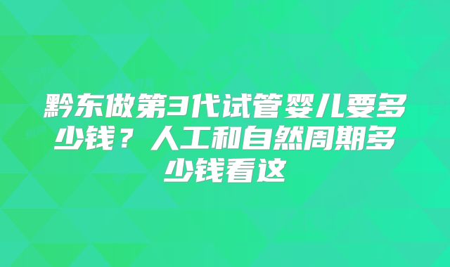 黔东做第3代试管婴儿要多少钱?人工和自然周期多少钱看这