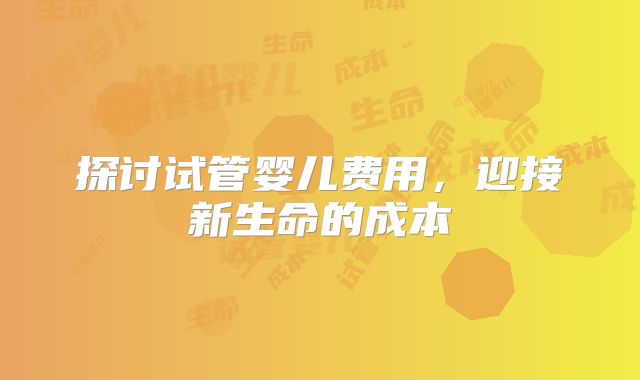 探讨试管婴儿费用，迎接新生命的成本