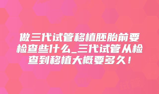 做三代试管移植胚胎前要检查些什么_三代试管从检查到移植大概要多久!
